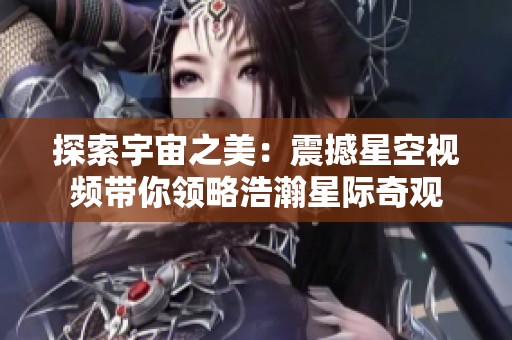 探索宇宙之美：震撼星空视频带你领略浩瀚星际奇观