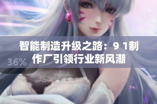 智能制造升级之路：9 1制作厂引领行业新风潮