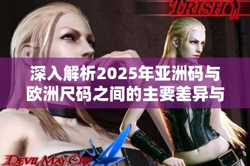 深入解析2025年亚洲码与欧洲尺码之间的主要差异与特点