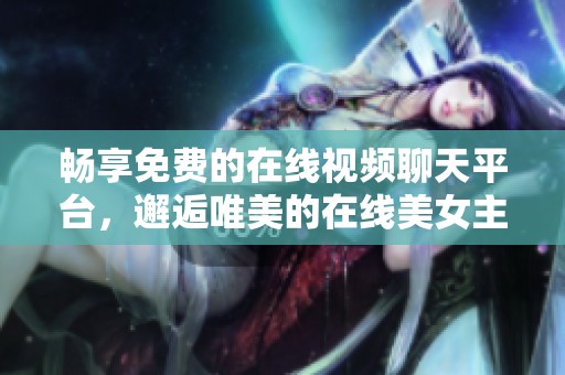 畅享免费的在线视频聊天平台，邂逅唯美的在线美女主播