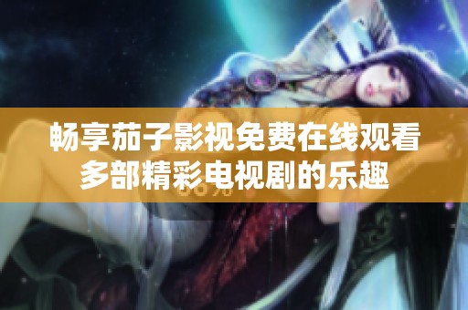畅享茄子影视免费在线观看多部精彩电视剧的乐趣
