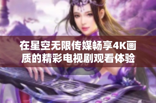 在星空无限传媒畅享4K画质的精彩电视剧观看体验