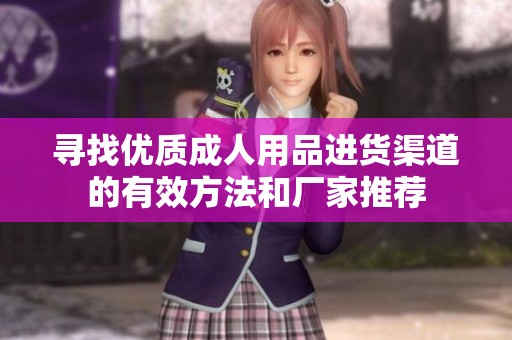 寻找优质成人用品进货渠道的有效方法和厂家推荐
