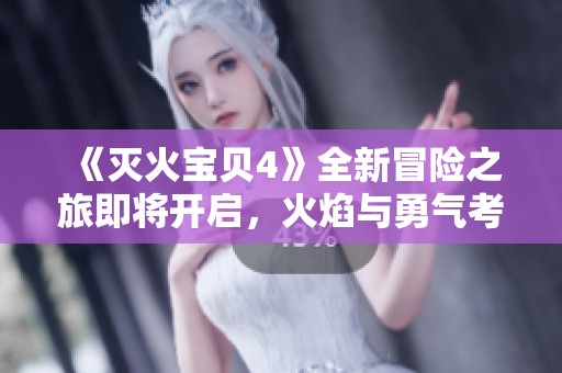 《灭火宝贝4》全新冒险之旅即将开启，火焰与勇气考验你我