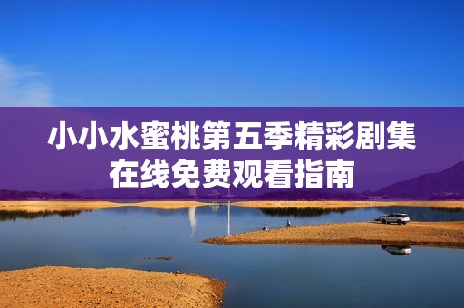 小小水蜜桃第五季精彩剧集在线免费观看指南