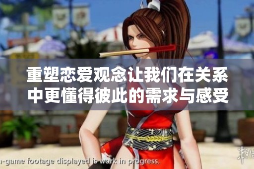 重塑恋爱观念让我们在关系中更懂得彼此的需求与感受