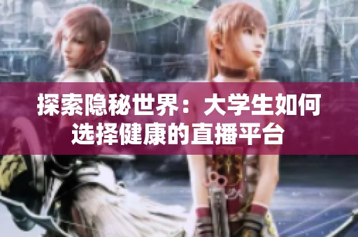 探索隐秘世界：大学生如何选择健康的直播平台