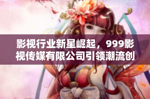 影视行业新星崛起，999影视传媒有限公司引领潮流创新