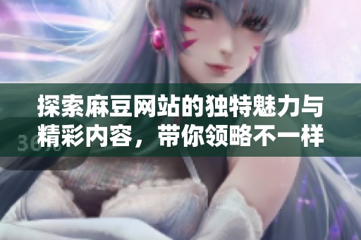 探索麻豆网站的独特魅力与精彩内容，带你领略不一样的网络体验