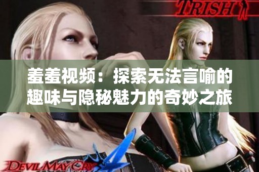 羞羞视频：探索无法言喻的趣味与隐秘魅力的奇妙之旅