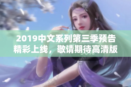 2019中文系列第三季预告精彩上线，敬请期待高清版本