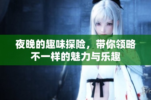 夜晚的趣味探险，带你领略不一样的魅力与乐趣