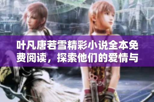 叶凡唐若雪精彩小说全本免费阅读，探索他们的爱情与冒险之旅