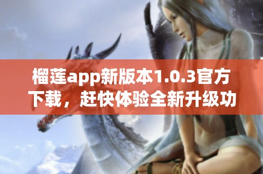 榴莲app新版本1.0.3官方下载，赶快体验全新升级功能！