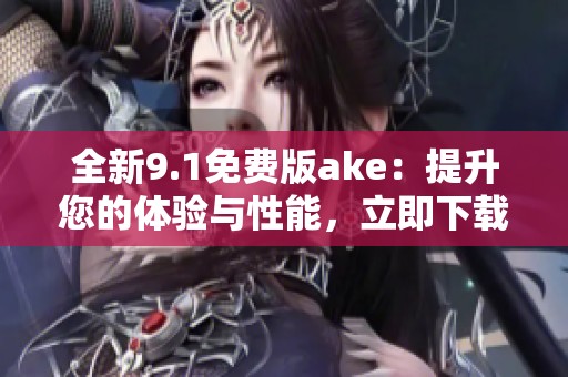 全新9.1免费版ake：提升您的体验与性能，立即下载体验吧