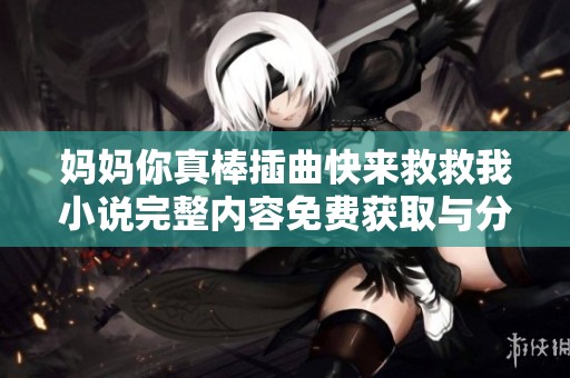 妈妈你真棒插曲快来救救我小说完整内容免费获取与分享
