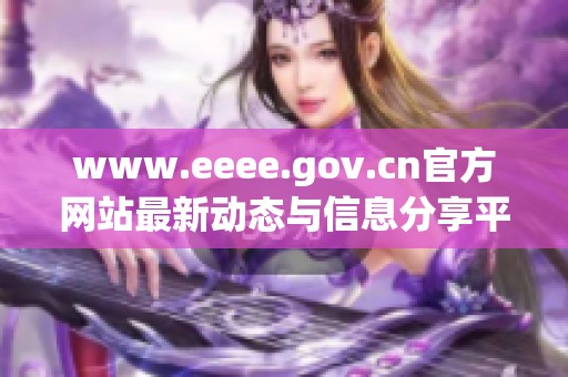 www.eeee.gov.cn官方网站最新动态与信息分享平台