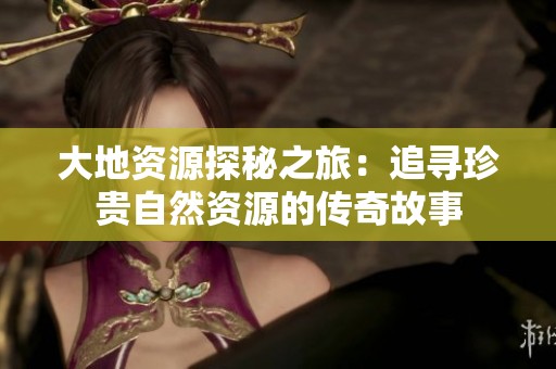 大地资源探秘之旅：追寻珍贵自然资源的传奇故事