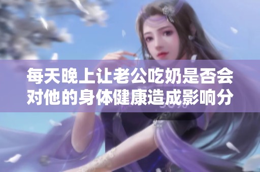 每天晚上让老公吃奶是否会对他的身体健康造成影响分析