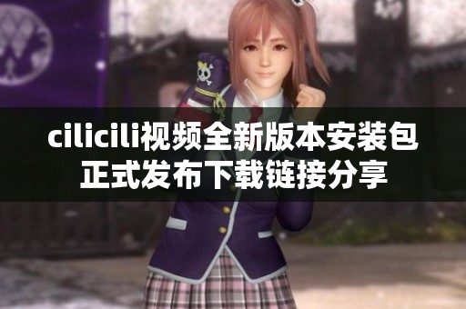 cilicili视频全新版本安装包正式发布下载链接分享
