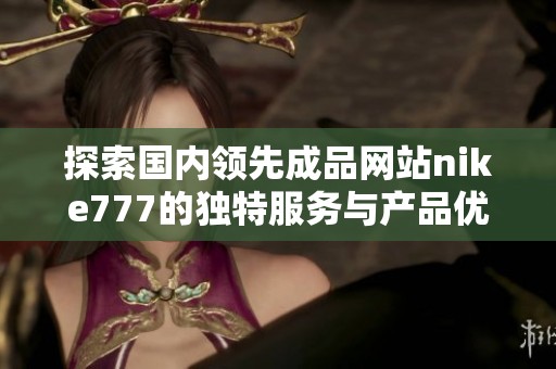 探索国内领先成品网站nike777的独特服务与产品优势解析
