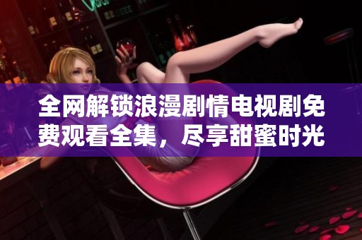 全网解锁浪漫剧情电视剧免费观看全集，尽享甜蜜时光！