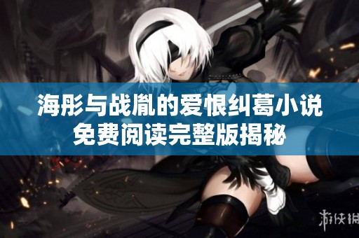 海彤与战胤的爱恨纠葛小说免费阅读完整版揭秘