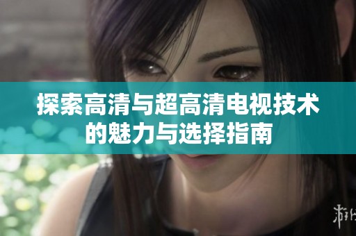 探索高清与超高清电视技术的魅力与选择指南