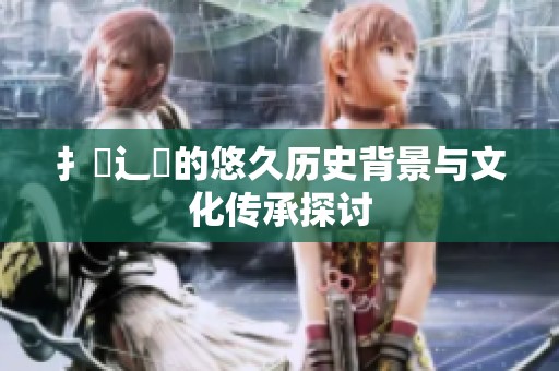 扌喿辶畐的悠久历史背景与文化传承探讨