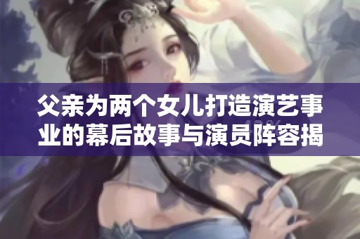 父亲为两个女儿打造演艺事业的幕后故事与演员阵容揭秘
