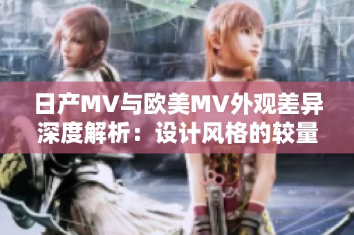 日产MV与欧美MV外观差异深度解析：设计风格的较量与比较