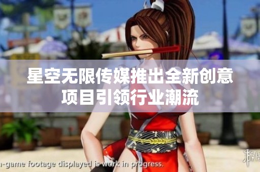 星空无限传媒推出全新创意项目引领行业潮流