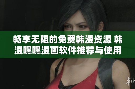 畅享无阻的免费韩漫资源 韩漫嘿嘿漫画软件推荐与使用指南