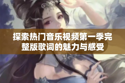 探索热门音乐视频第一季完整版歌词的魅力与感受