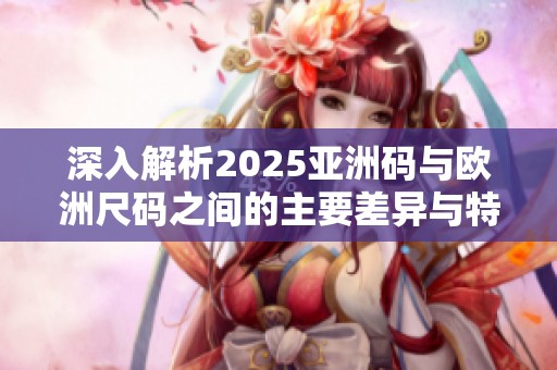 深入解析2025亚洲码与欧洲尺码之间的主要差异与特点