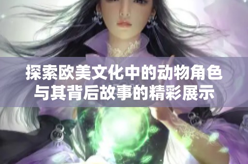 探索欧美文化中的动物角色与其背后故事的精彩展示