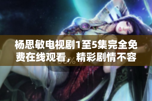 杨思敏电视剧1至5集完全免费在线观看，精彩剧情不容错过