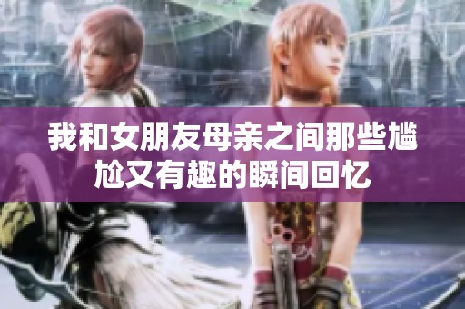 我和女朋友母亲之间那些尴尬又有趣的瞬间回忆