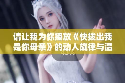 请让我为你播放《快拨出我是你母亲》的动人旋律与温情故事