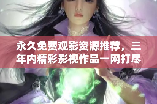 永久免费观影资源推荐，三年内精彩影视作品一网打尽