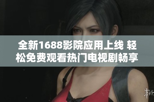 全新1688影院应用上线 轻松免费观看热门电视剧畅享影视盛宴