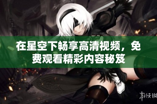在星空下畅享高清视频，免费观看精彩内容秘笈