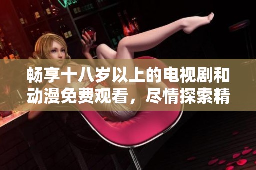 畅享十八岁以上的电视剧和动漫免费观看，尽情探索精彩内容