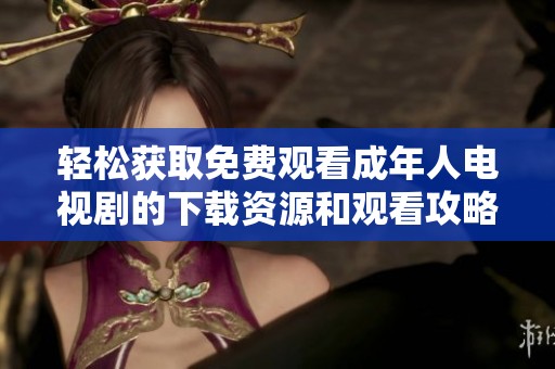 轻松获取免费观看成年人电视剧的下载资源和观看攻略