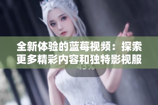 全新体验的蓝莓视频：探索更多精彩内容和独特影视服务