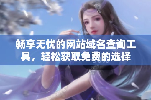 畅享无忧的网站域名查询工具，轻松获取免费的选择