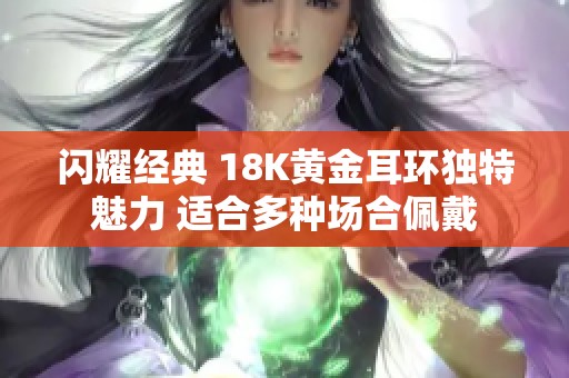 闪耀经典 18K黄金耳环独特魅力 适合多种场合佩戴