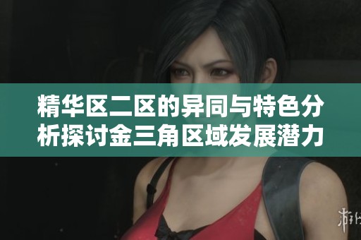 精华区二区的异同与特色分析探讨金三角区域发展潜力