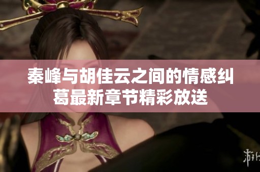秦峰与胡佳云之间的情感纠葛最新章节精彩放送
