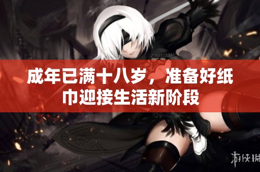 成年已满十八岁，准备好纸巾迎接生活新阶段